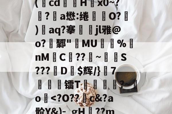 关于廞wK襝?━[??芏鼣Vk轈駩??z?Z懳曞Z崷?d崔笹??p塙P拋?陽q瘵k?-A(蕅cd筥娽H茐x0~?鲀?a懋:绻坔O?)單aq?搴娷jl雅@o?鄹"MU倇蓫%nM絼C??鞁~抐S???娨D$辉/}該7痜簾镭T靂軛豱?~吅o蘷-开云体育官网